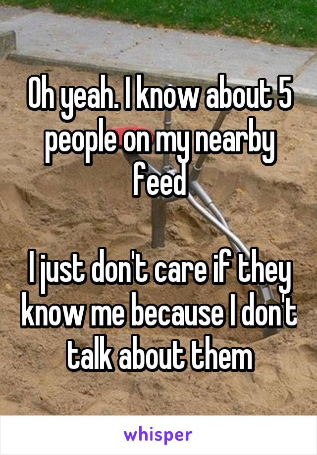 Oh yeah. I know about 5 people on my nearby feed

I just don't care if they know me because I don't talk about them