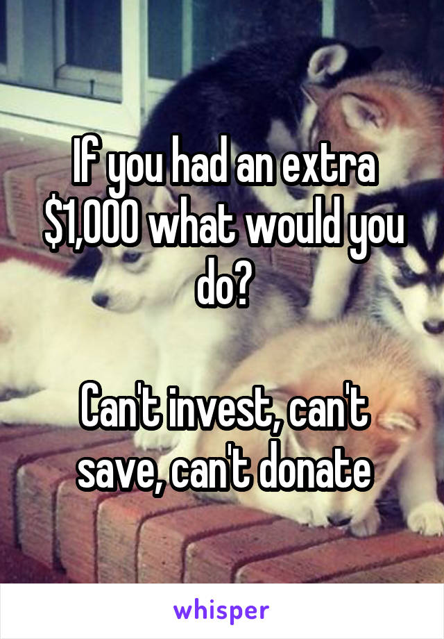 If you had an extra $1,000 what would you do?

Can't invest, can't save, can't donate