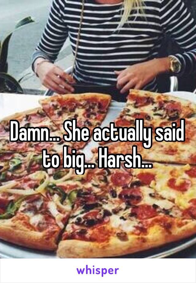 Damn… She actually said to big… Harsh…
