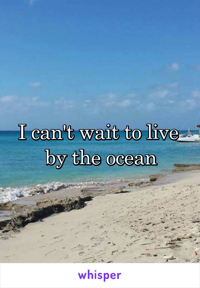 I can't wait to live 
by the ocean