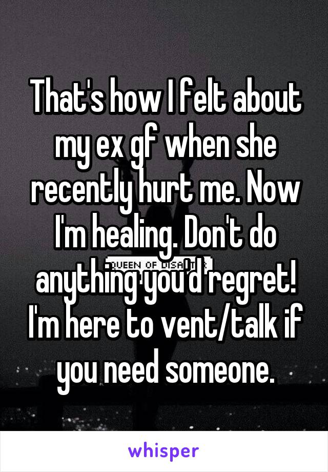 That's how I felt about my ex gf when she recently hurt me. Now I'm healing. Don't do anything you'd regret! I'm here to vent/talk if you need someone.