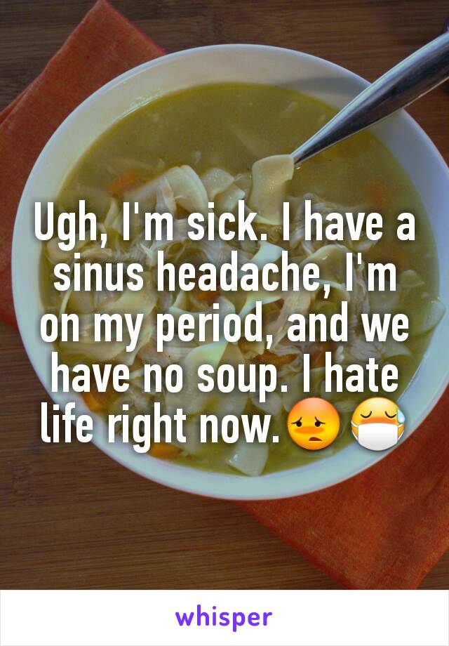 Ugh, I'm sick. I have a sinus headache, I'm on my period, and we have no soup. I hate life right now.😳😷