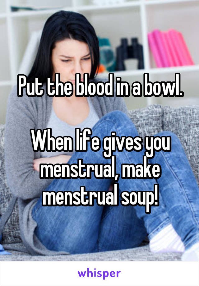 Put the blood in a bowl.

When life gives you menstrual, make menstrual soup!
