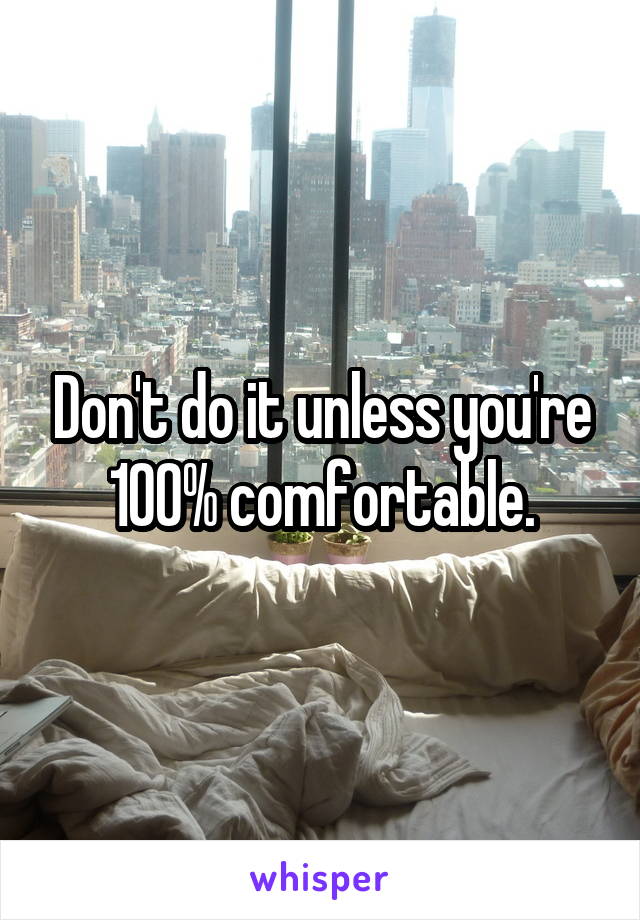 Don't do it unless you're 100% comfortable.
