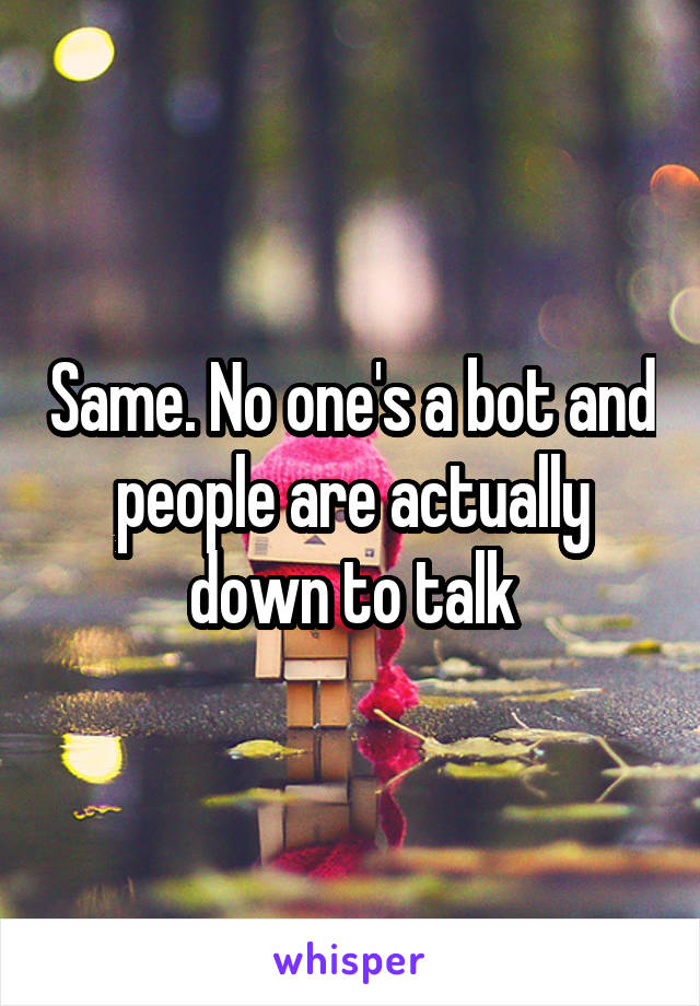 Same. No one's a bot and people are actually down to talk