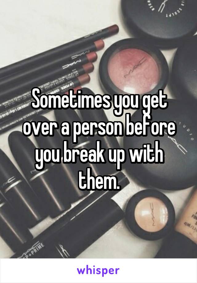 Sometimes you get over a person before you break up with them.