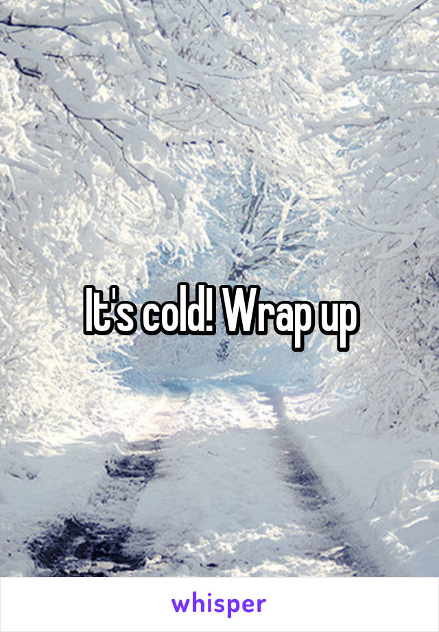 It's cold! Wrap up
