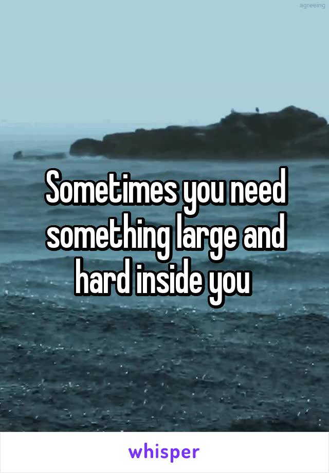 Sometimes you need something large and hard inside you 