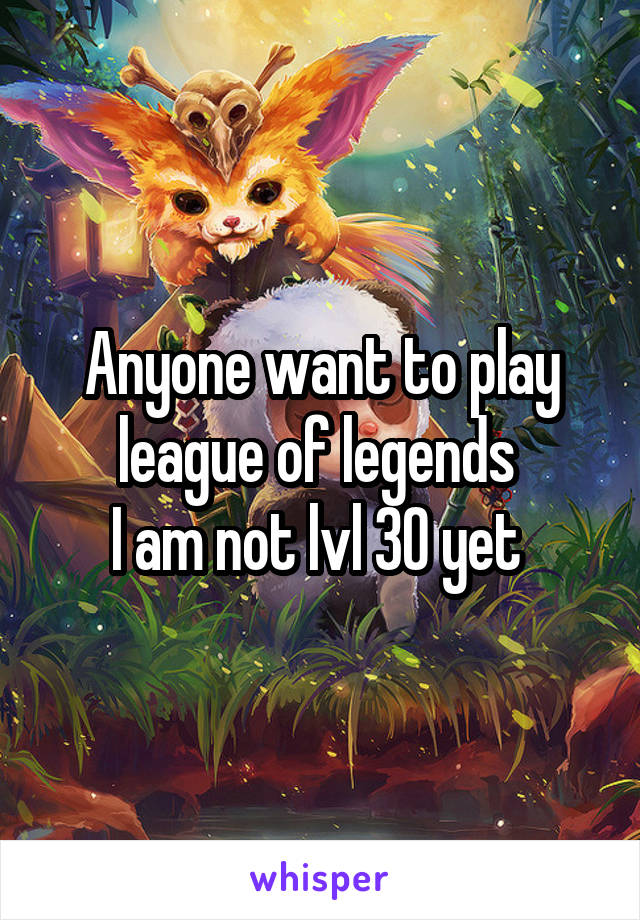 Anyone want to play league of legends 
I am not lvl 30 yet 