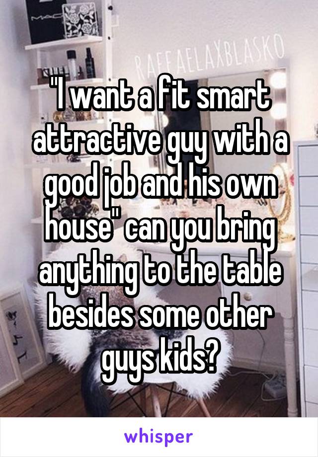 "I want a fit smart attractive guy with a good job and his own house" can you bring anything to the table besides some other guys kids?