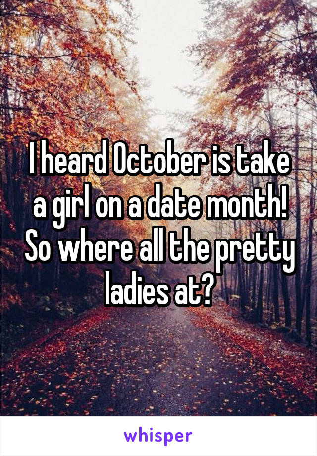 I heard October is take a girl on a date month! So where all the pretty ladies at?