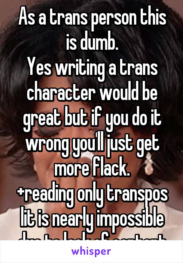 As a trans person this is dumb.
Yes writing a trans character would be great but if you do it wrong you'll just get more flack.
+reading only transpos lit is nearly impossible due to lack of content