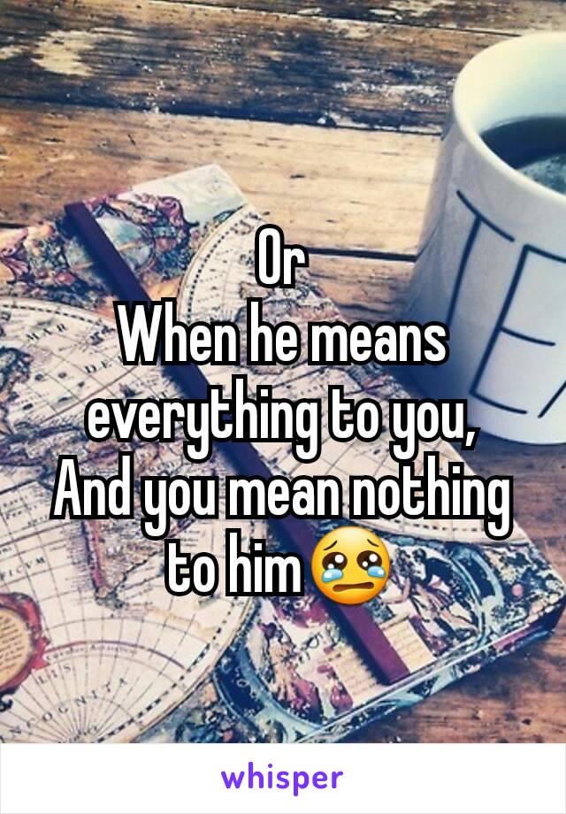 Or
When he means everything to you,
And you mean nothing to him😢