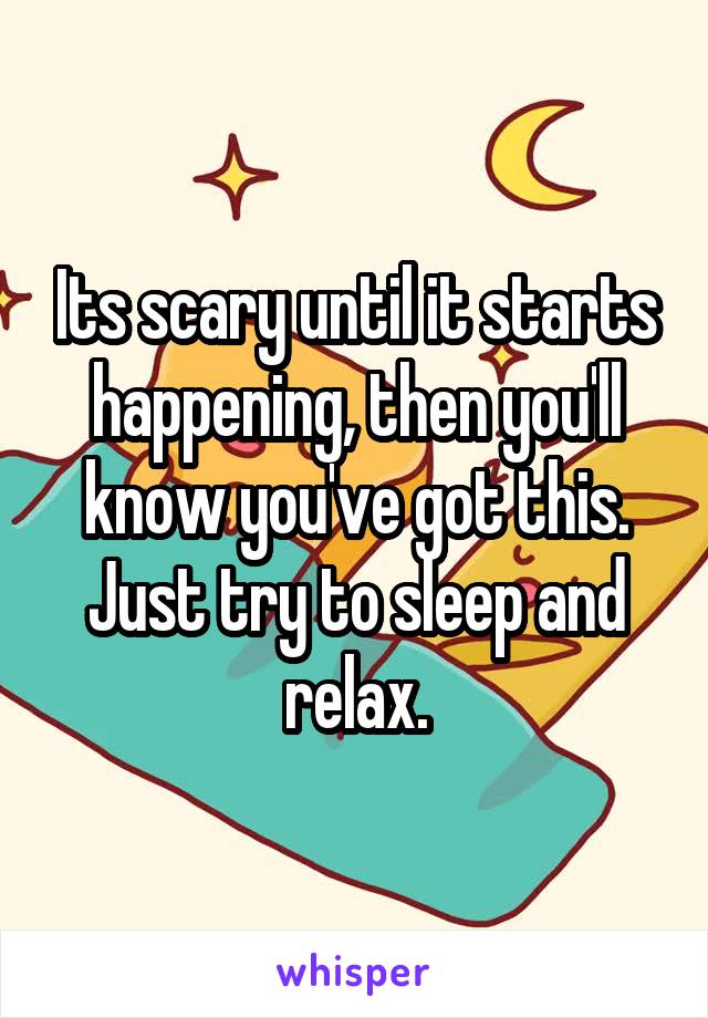 Its scary until it starts happening, then you'll know you've got this. Just try to sleep and relax.