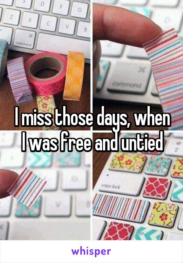 I miss those days, when I was free and untied