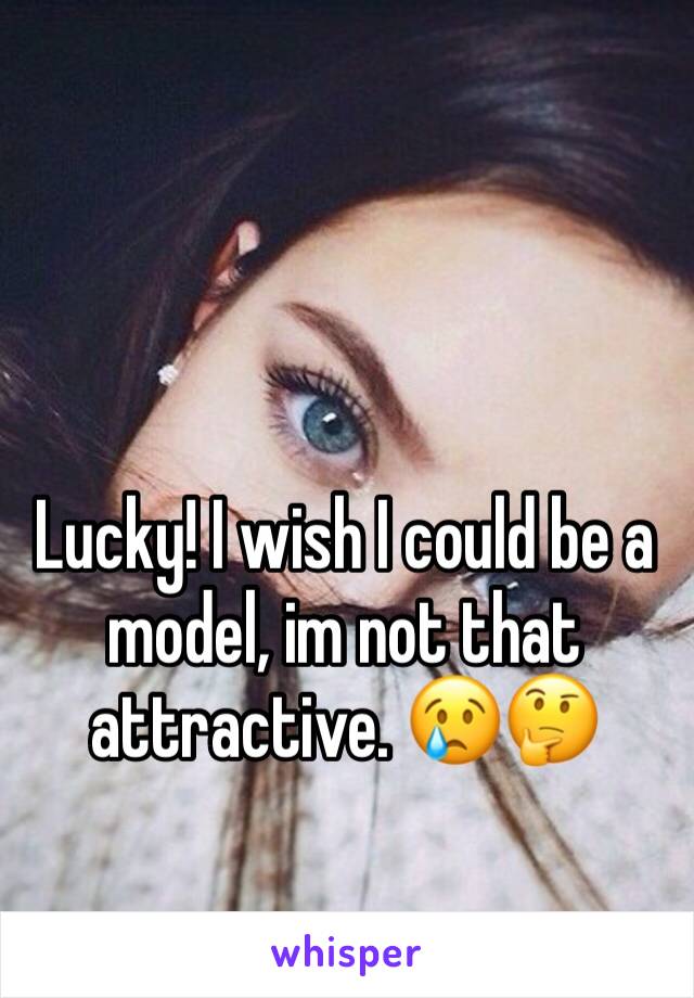 Lucky! I wish I could be a model, im not that attractive. 😢🤔