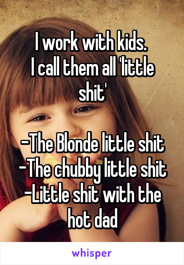 I work with kids. 
I call them all 'little shit'

-The Blonde little shit
-The chubby little shit
-Little shit with the hot dad