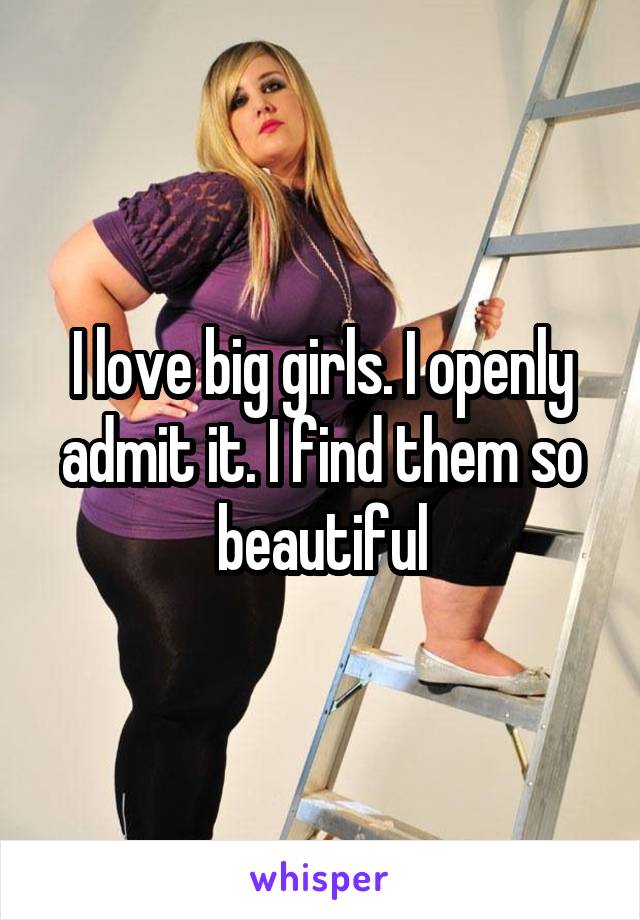 I love big girls. I openly admit it. I find them so beautiful