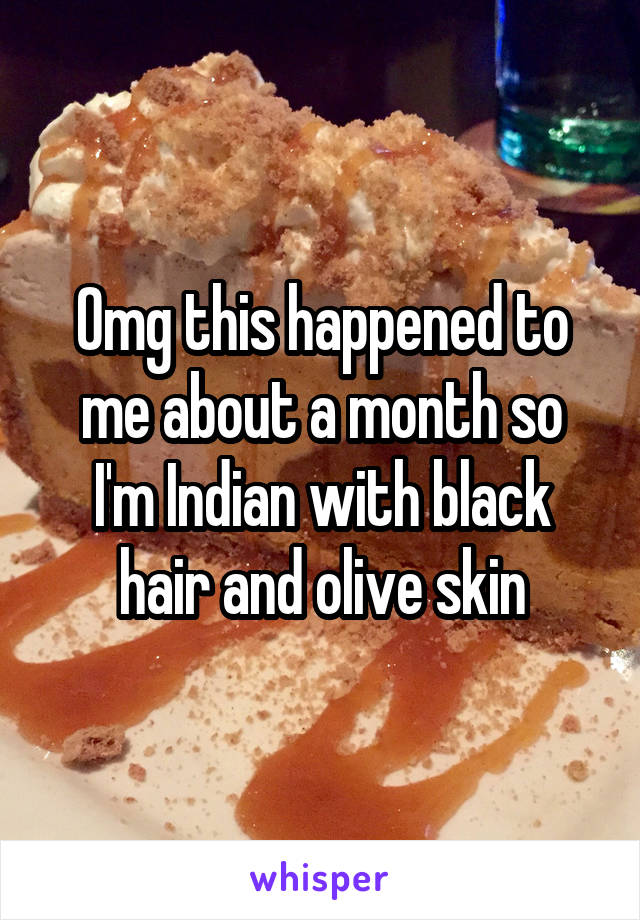 Omg this happened to me about a month so
I'm Indian with black hair and olive skin