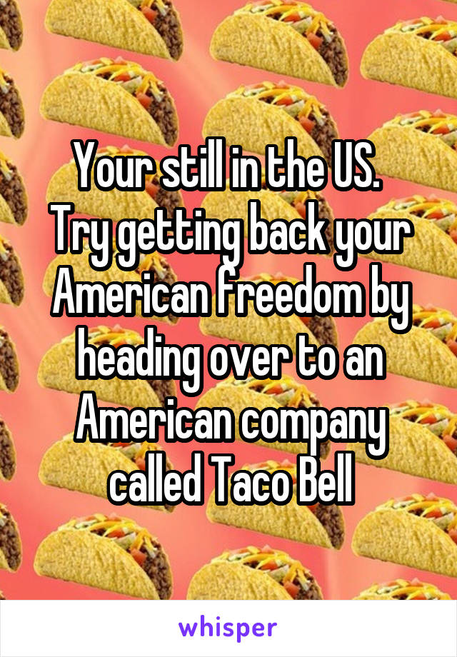 Your still in the US. 
Try getting back your American freedom by heading over to an American company called Taco Bell