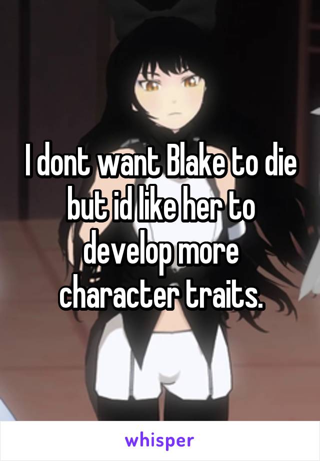 I dont want Blake to die but id like her to develop more character traits.