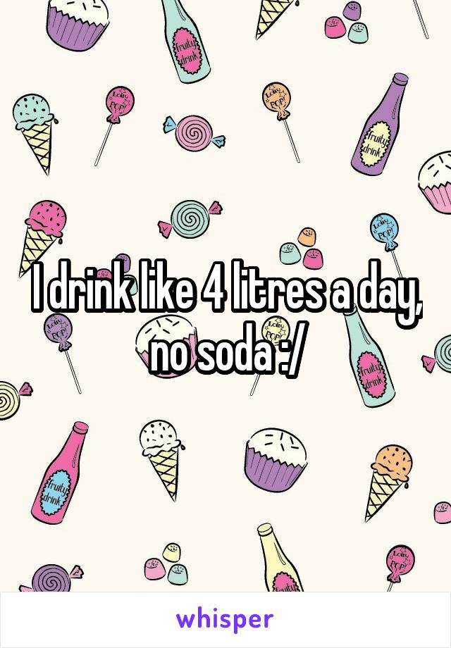I drink like 4 litres a day, no soda :/