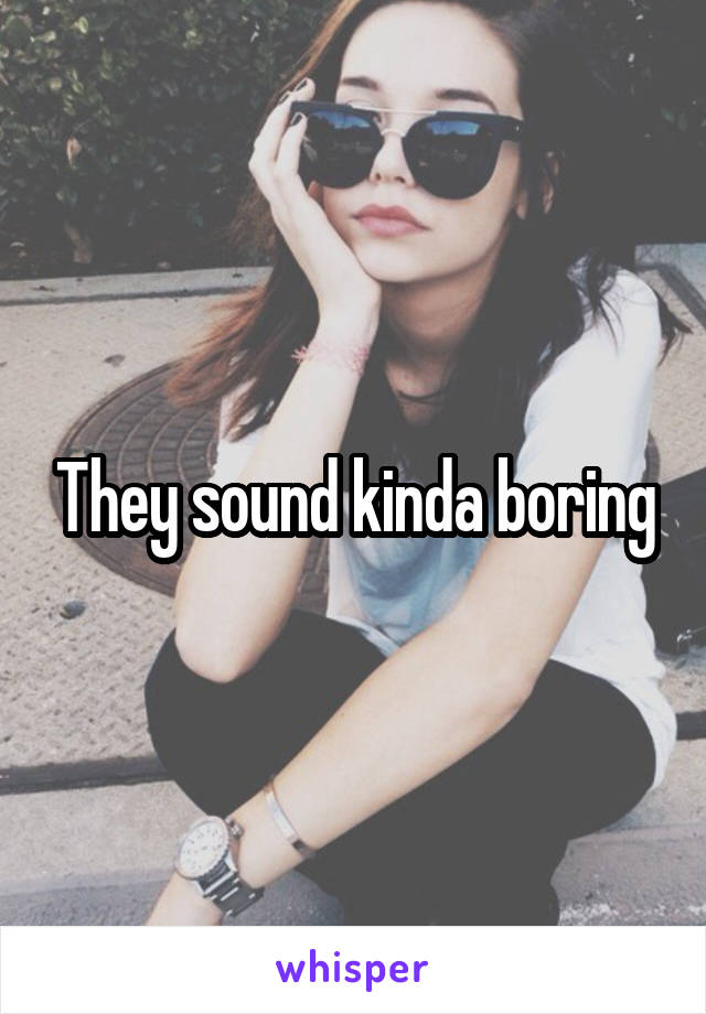 They sound kinda boring
