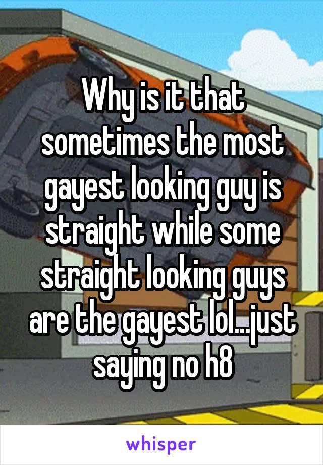 Why is it that sometimes the most gayest looking guy is straight while some straight looking guys are the gayest lol...just saying no h8