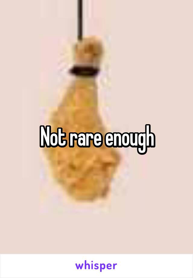 Not rare enough