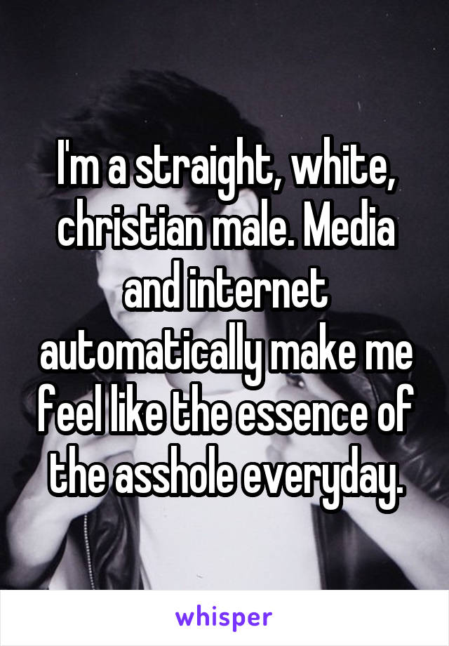 I'm a straight, white, christian male. Media and internet automatically make me feel like the essence of the asshole everyday.