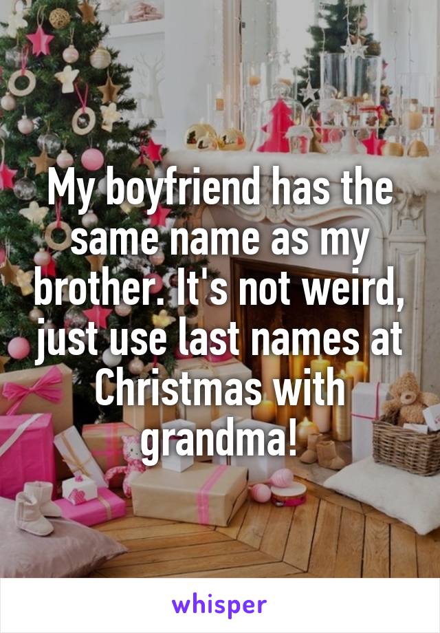 My boyfriend has the same name as my brother. It's not weird, just use last names at Christmas with grandma!