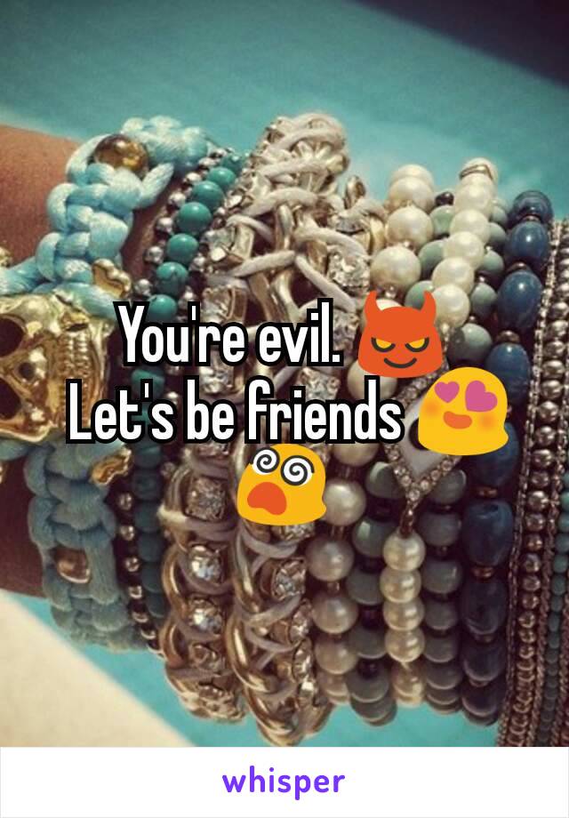 You're evil. 😈
 Let's be friends 😍😵