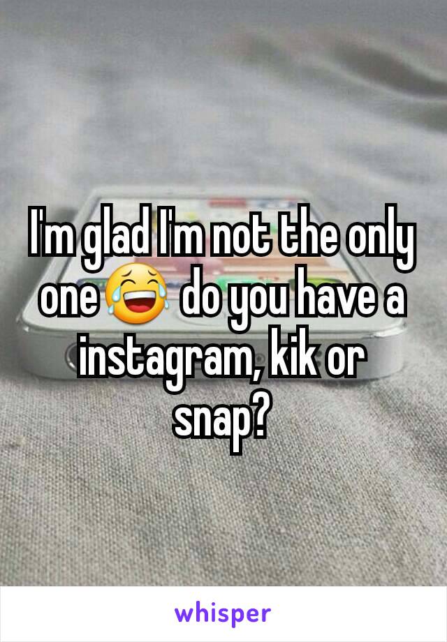 I'm glad I'm not the only one😂 do you have a instagram, kik or snap?
