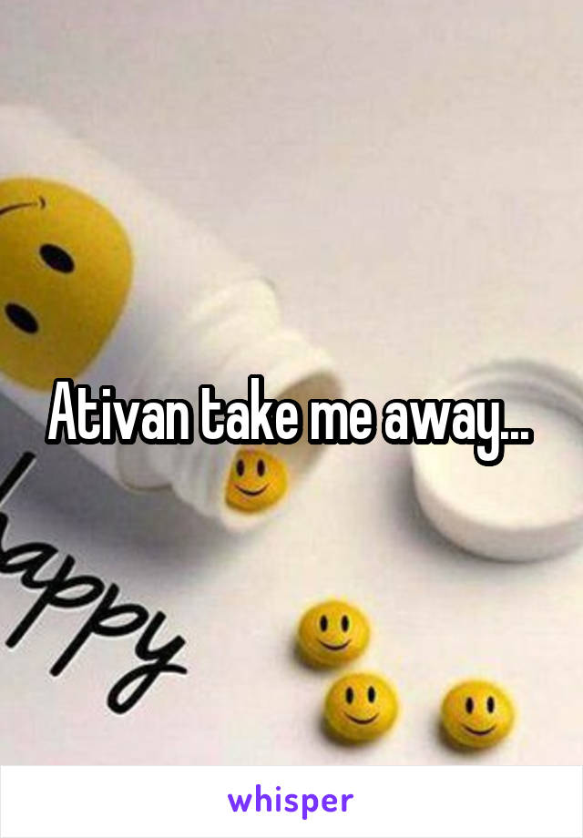 Ativan take me away... 