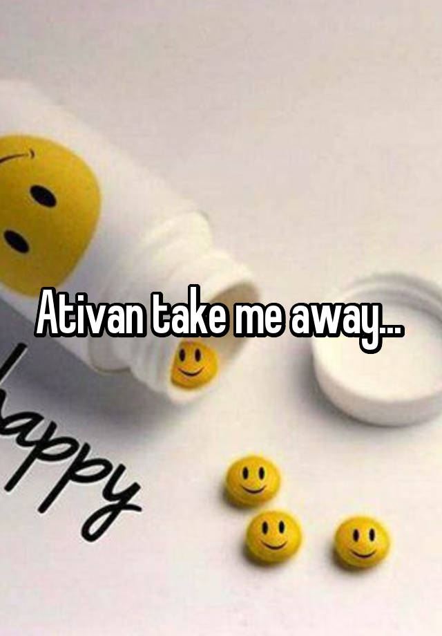 Ativan take me away... 