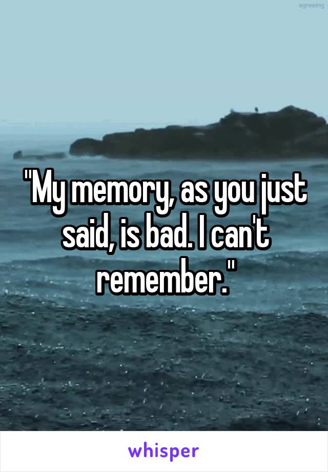 "My memory, as you just said, is bad. I can't remember."