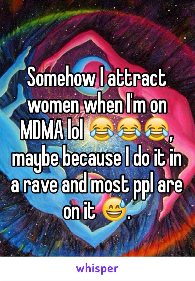 Somehow I attract women when I'm on MDMA lol 😂😂😂, maybe because I do it in  a rave and most ppl are on it 😅.
