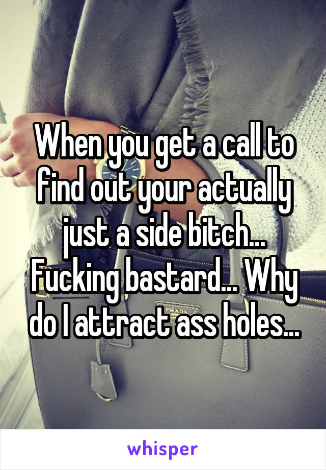 When you get a call to find out your actually just a side bitch... Fucking bastard... Why do I attract ass holes...