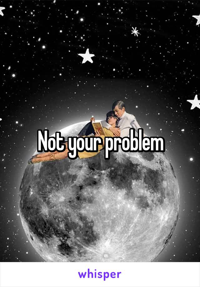 Not your problem