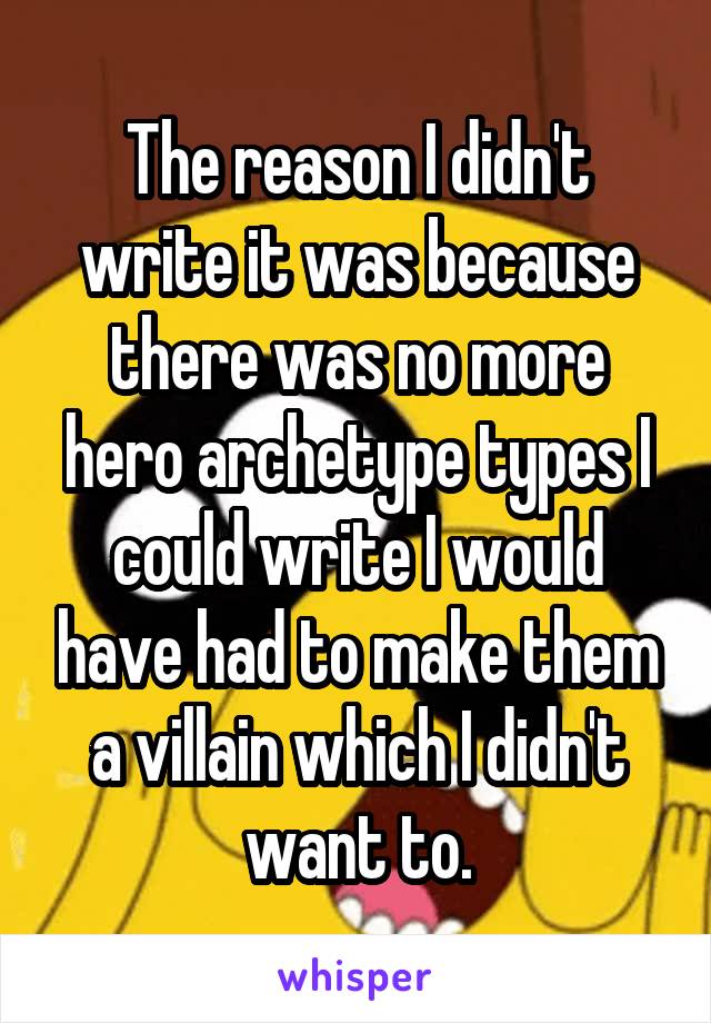 The reason I didn't write it was because there was no more hero archetype types I could write I would have had to make them a villain which I didn't want to.