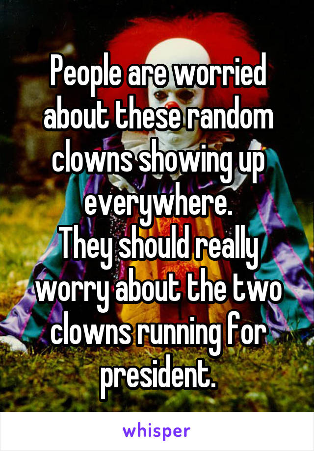 People are worried about these random clowns showing up everywhere.
They should really worry about the two clowns running for president.