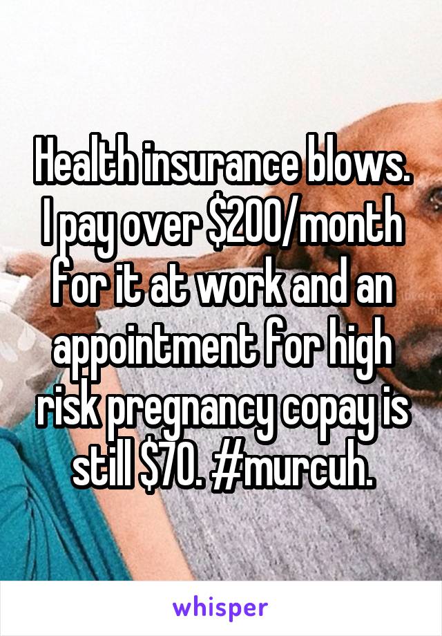 Health insurance blows.
I pay over $200/month for it at work and an appointment for high risk pregnancy copay is still $70. #murcuh.