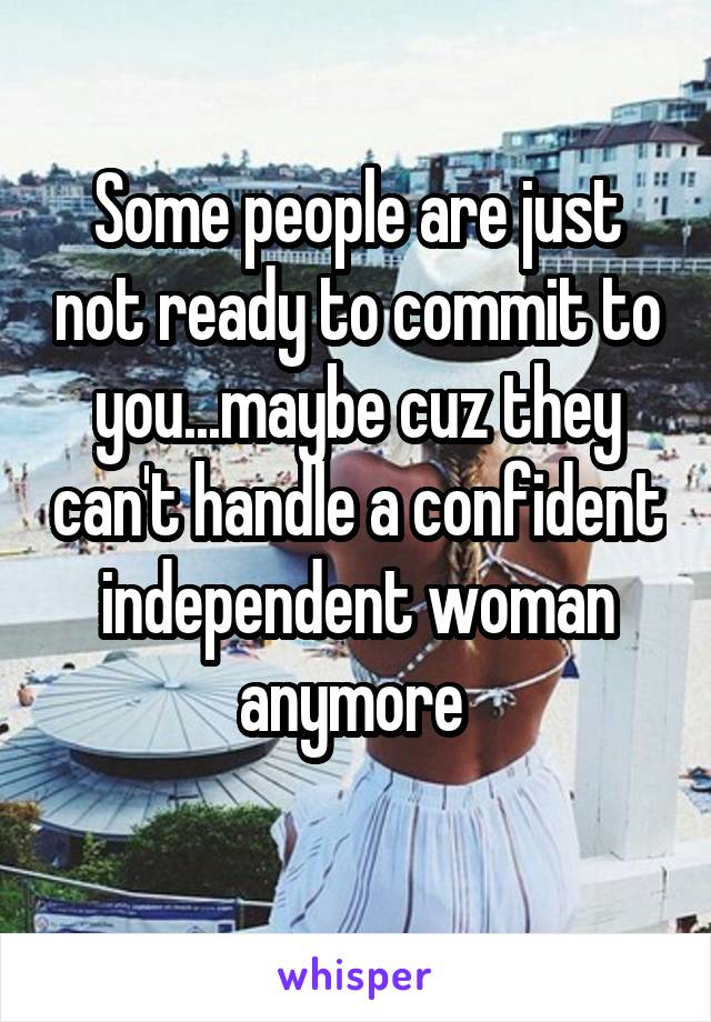 Some people are just not ready to commit to you...maybe cuz they can't handle a confident independent woman anymore 
