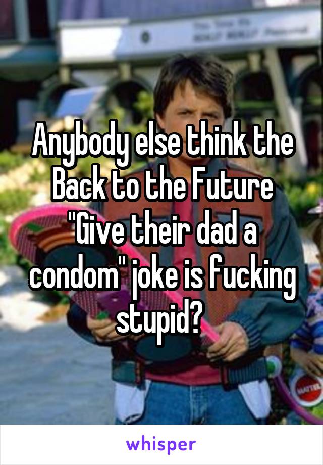 Anybody else think the Back to the Future "Give their dad a condom" joke is fucking stupid? 