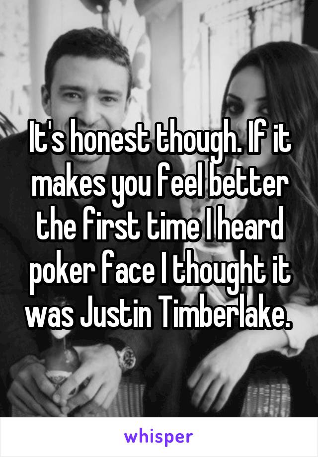 It's honest though. If it makes you feel better the first time I heard poker face I thought it was Justin Timberlake. 