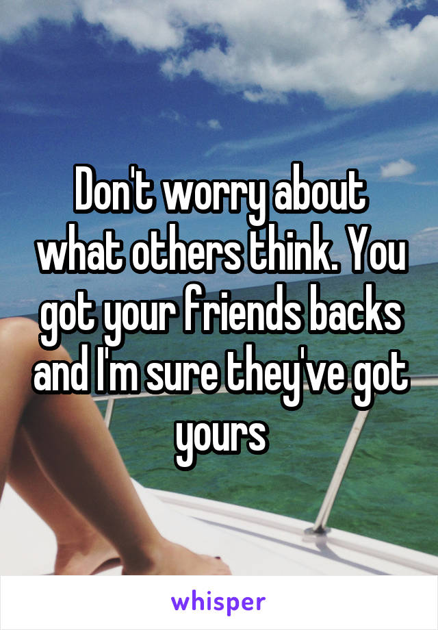 Don't worry about what others think. You got your friends backs and I'm sure they've got yours