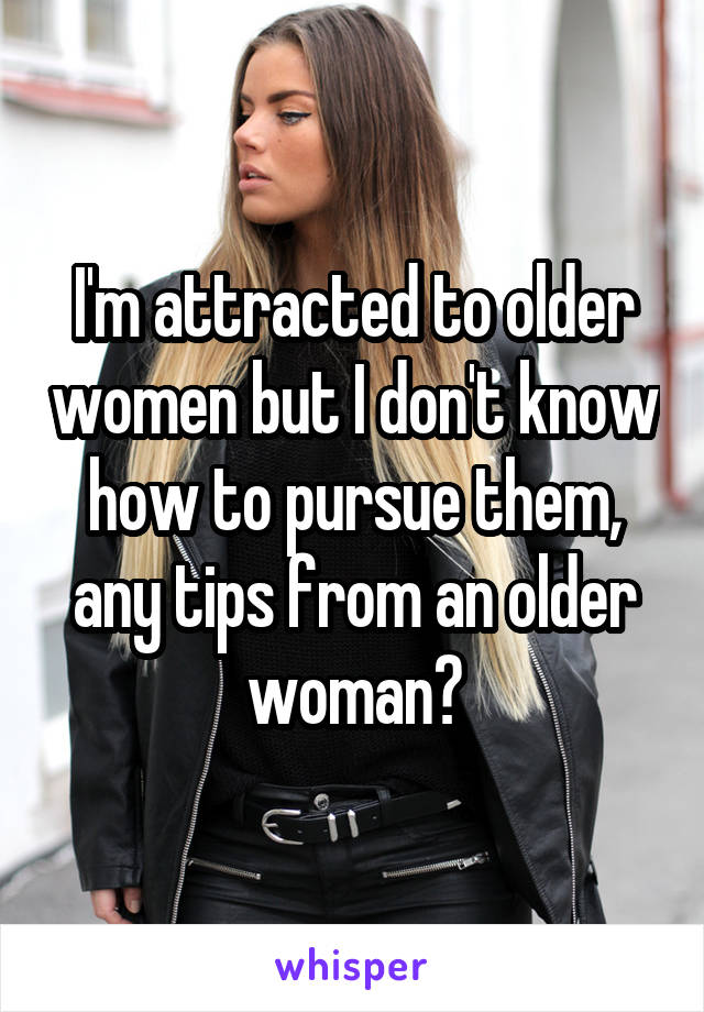 I'm attracted to older women but I don't know how to pursue them, any tips from an older woman?