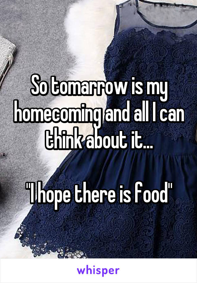So tomarrow is my homecoming and all I can think about it...

"I hope there is food"