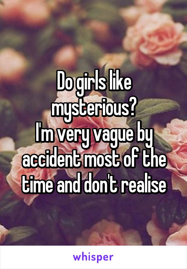 Do girls like
mysterious?
I'm very vague by
accident most of the
time and don't realise