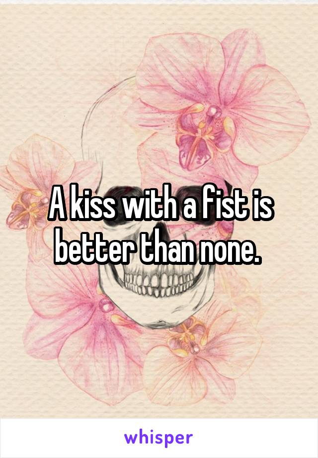 A kiss with a fist is better than none. 